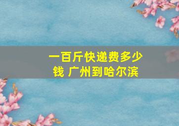 一百斤快递费多少钱 广州到哈尔滨